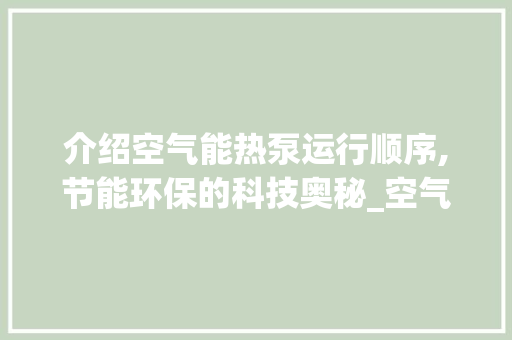 介绍空气能热泵运行顺序,节能环保的科技奥秘_空气能热泵运行顺序 介绍空气能热泵运行顺序,节能环保的科技奥秘_空气能热泵运行顺序 综合便民