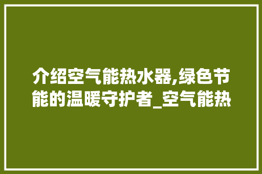 介绍空气能热水器,绿色节能的温暖守护者_空气能热水器的原理 介绍空气能热水器,绿色节能的温暖守护者_空气能热水器的原理 综合便民