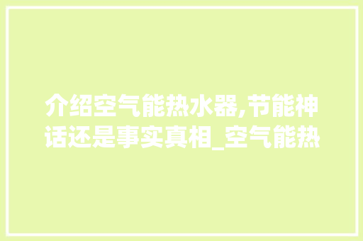 介绍空气能热水器,节能神话还是事实真相_空气能热水器不省电 介绍空气能热水器,节能神话还是事实真相_空气能热水器不省电 综合便民