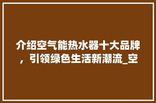 介绍空气能热水器十大品牌，引领绿色生活新潮流_空气能热水器十大品牌有哪些 介绍空气能热水器十大品牌，引领绿色生活新潮流_空气能热水器十大品牌有哪些 墙体维修