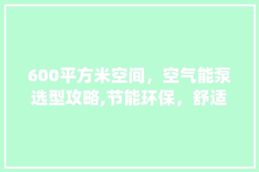 600平方米空间，空气能泵选型攻略,节能环保，舒适生活两不误_600平方用多大空气能泵