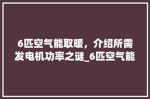 6匹空气能取暖，介绍所需发电机功率之谜_6匹空气能需要多大发电机
