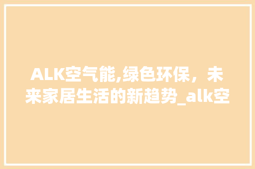 ALK空气能,绿色环保，未来家居生活的新趋势_alk空气能