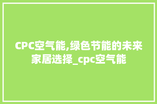 CPC空气能,绿色节能的未来家居选择_cpc空气能