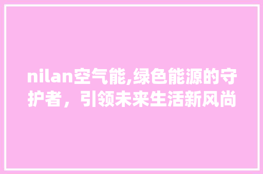 nilan空气能,绿色能源的守护者，引领未来生活新风尚_nilan空气能