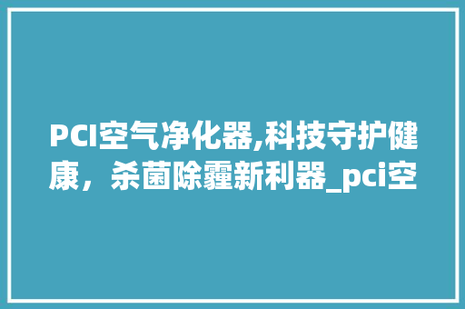 PCI空气净化器,科技守护健康，杀菌除霾新利器_pci空气净化器能杀菌吗