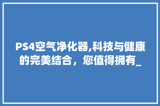 PS4空气净化器,科技与健康的完美结合，您值得拥有_ps4空气净化器能买吗