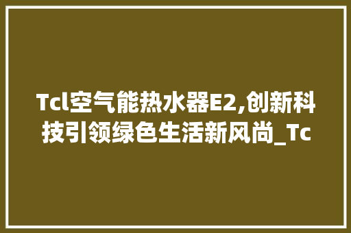 Tcl空气能热水器E2,创新科技引领绿色生活新风尚_Tcl空气能热水器E2