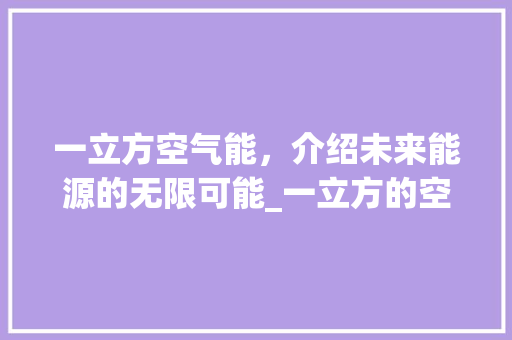一立方空气能，介绍未来能源的无限可能_一立方的空气能供多久