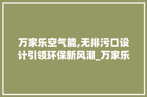 万家乐空气能,无排污口设计引领环保新风潮_万家乐空气能没有排污口