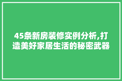 45条新房装修实例分析,打造美好家居生活的秘密武器