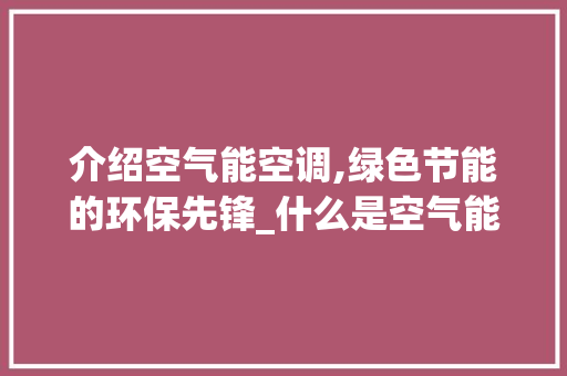 介绍空气能空调,绿色节能的环保先锋_什么是空气能空调 介绍空气能空调,绿色节能的环保先锋_什么是空气能空调 厨房维修