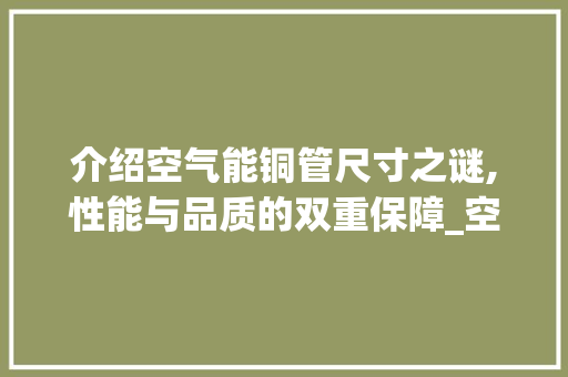 介绍空气能铜管尺寸之谜,性能与品质的双重保障_空气能铜管尺寸 介绍空气能铜管尺寸之谜,性能与品质的双重保障_空气能铜管尺寸 厨房维修