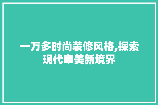 一万多时尚装修风格,探索现代审美新境界