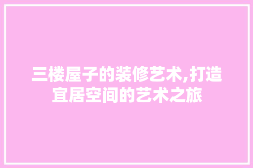 三楼屋子的装修艺术,打造宜居空间的艺术之旅