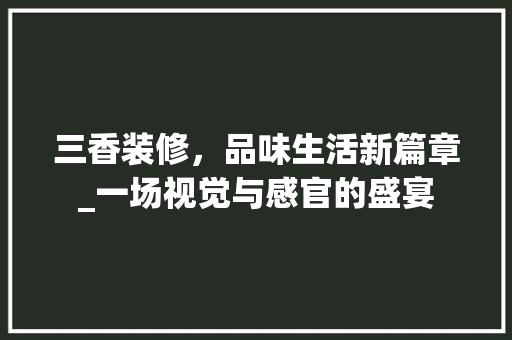 三香装修，品味生活新篇章_一场视觉与感官的盛宴 三香装修，品味生活新篇章_一场视觉与感官的盛宴 汽车维修