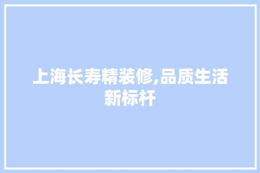 上海长寿精装修,品质生活新标杆