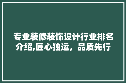 专业装修装饰设计行业排名介绍,匠心独运，品质先行