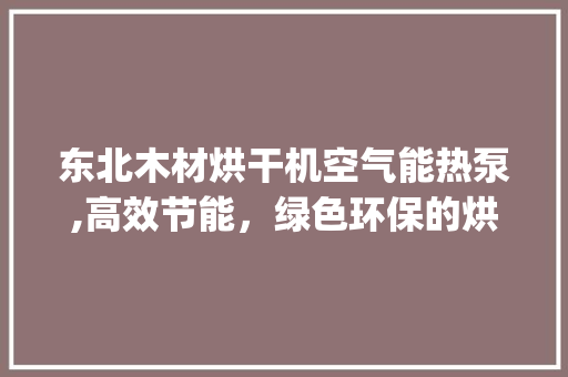 东北木材烘干机空气能热泵,高效节能，绿色环保的烘干解决方法_东北木材烘干机空气能热泵