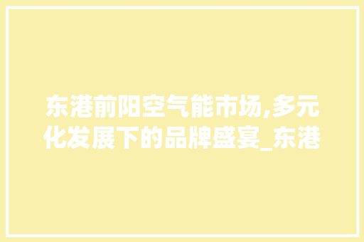 东港前阳空气能市场,多元化发展下的品牌盛宴_东港前阳有几家空气能店