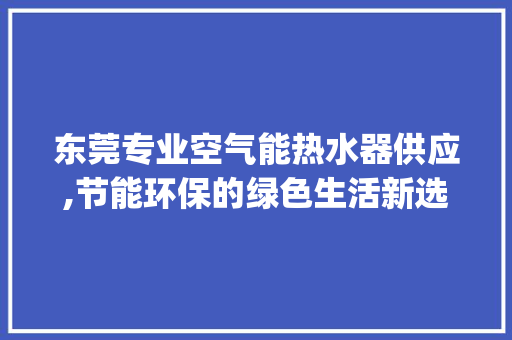 东莞专业空气能热水器供应,节能环保的绿色生活新选择_东莞专业空气能热水器供应