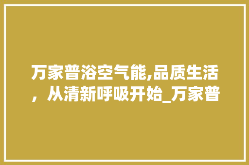万家普浴空气能,品质生活，从清新呼吸开始_万家普浴空气能质量好不好