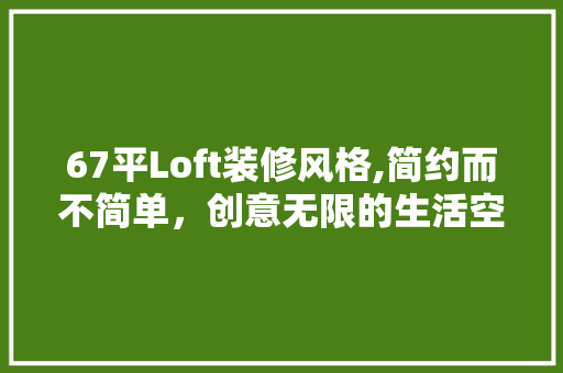 67平Loft装修风格,简约而不简单，创意无限的生活空间