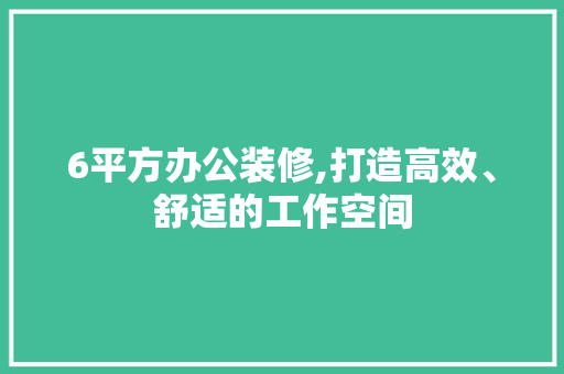 6平方办公装修,打造高效、舒适的工作空间