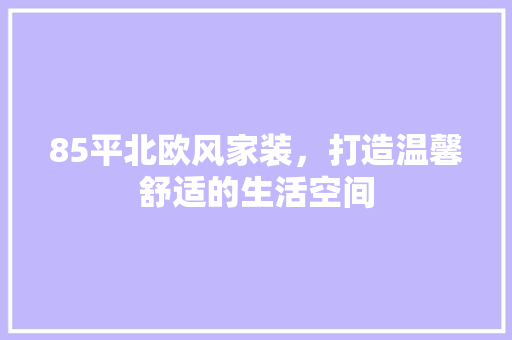 85平北欧风家装，打造温馨舒适的生活空间