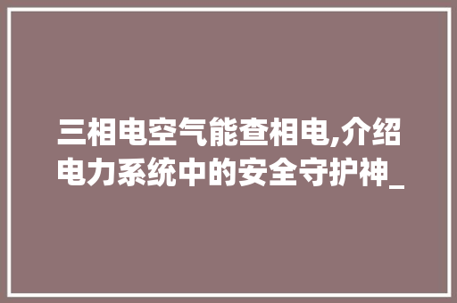 三相电空气能查相电,介绍电力系统中的安全守护神_三相电空气能查相电会咋样