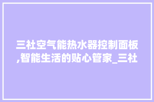 三社空气能热水器控制面板,智能生活的贴心管家_三社空气能热水器控制面板