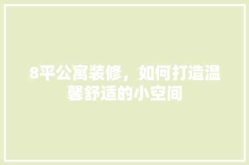 8平公寓装修，如何打造温馨舒适的小空间