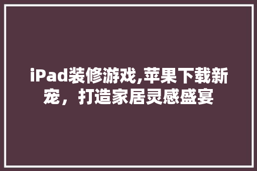iPad装修游戏,苹果下载新宠，打造家居灵感盛宴