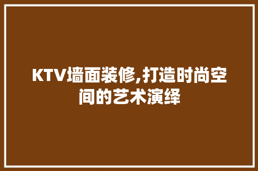 KTV墙面装修,打造时尚空间的艺术演绎