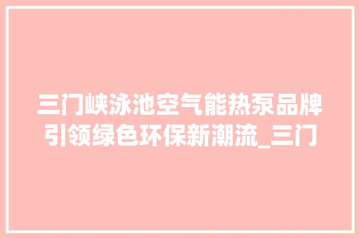 三门峡泳池空气能热泵品牌引领绿色环保新潮流_三门峡泳池空气能热泵品牌 三门峡泳池空气能热泵品牌引领绿色环保新潮流_三门峡泳池空气能热泵品牌 厨房维修