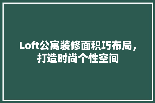 Loft公寓装修面积巧布局，打造时尚个性空间