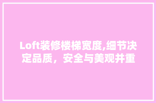 Loft装修楼梯宽度,细节决定品质，安全与美观并重