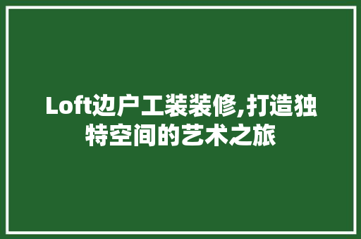 Loft边户工装装修,打造独特空间的艺术之旅