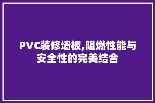 PVC装修墙板,阻燃性能与安全性的完美结合
