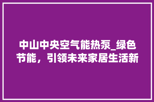 中山中央空气能热泵_绿色节能，引领未来家居生活新潮流_中山中央空气能热泵商