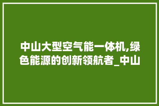 中山大型空气能一体机,绿色能源的创新领航者_中山大型空气能一体机公司 中山大型空气能一体机,绿色能源的创新领航者_中山大型空气能一体机公司 家电维修