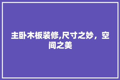 主卧木板装修,尺寸之妙，空间之美 主卧木板装修,尺寸之妙，空间之美 墙体维修