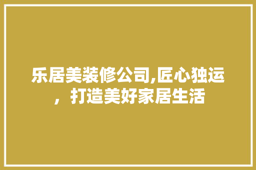 乐居美装修公司,匠心独运，打造美好家居生活