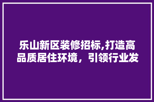 乐山新区装修招标,打造高品质居住环境，引领行业发展新潮流