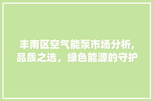 丰南区空气能泵市场分析,品质之选，绿色能源的守护者_丰南区空气能泵哪家质量好 丰南区空气能泵市场分析,品质之选，绿色能源的守护者_丰南区空气能泵哪家质量好 墙体维修