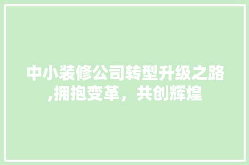 中小装修公司转型升级之路,拥抱变革，共创辉煌