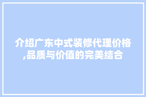 介绍广东中式装修代理价格,品质与价值的完美结合 介绍广东中式装修代理价格,品质与价值的完美结合 汽车维修