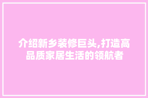 介绍新乡装修巨头,打造高品质家居生活的领航者 介绍新乡装修巨头,打造高品质家居生活的领航者 汽车维修