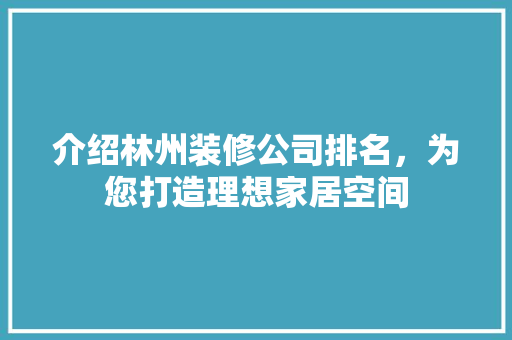 介绍林州装修公司排名，为您打造理想家居空间 介绍林州装修公司排名，为您打造理想家居空间 汽车维修