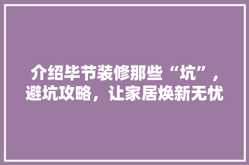 介绍毕节装修那些“坑”,避坑攻略，让家居焕新无忧 介绍毕节装修那些“坑”,避坑攻略，让家居焕新无忧 厨房维修